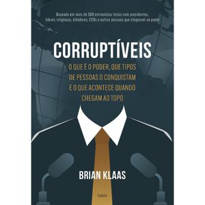 CORRUPTÍVEIS - O QUE É O PODER, QUE TIPOS DE PESSOAS O CONQUISTAM E O QUE ACONTECE QUANDO CHEGAM NO TOPO