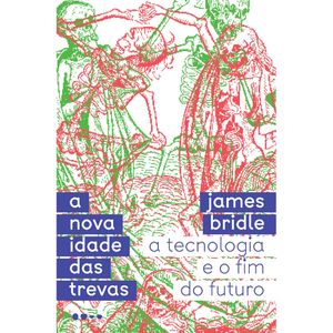 A NOVA IDADE DAS TREVAS - A TECNOLOGIA E O FIM DO FUTURO