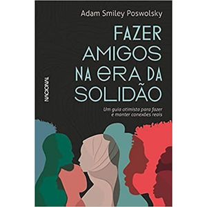 FAZER AMIGOS NA ERA DA SOLIDÃO: UM GUIA OTIMISTA PARA FAZER E MANTER CONEXÕES REAIS